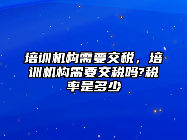 培訓(xùn)機構(gòu)需要交稅，培訓(xùn)機構(gòu)需要交稅嗎?稅率是多少