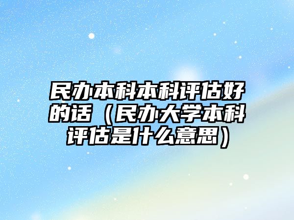 民辦本科本科評估好的話（民辦大學(xué)本科評估是什么意思）