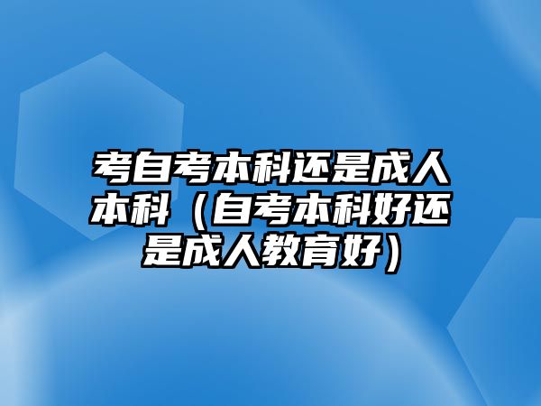 考自考本科還是成人本科（自考本科好還是成人教育好）