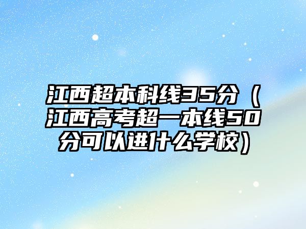 江西超本科線35分（江西高考超一本線50分可以進(jìn)什么學(xué)校）