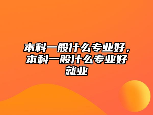 本科一般什么專業(yè)好，本科一般什么專業(yè)好就業(yè)