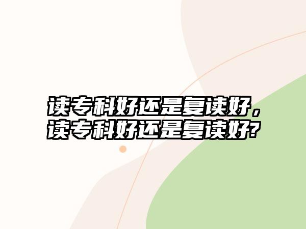 讀專(zhuān)科好還是復(fù)讀好，讀專(zhuān)科好還是復(fù)讀好?