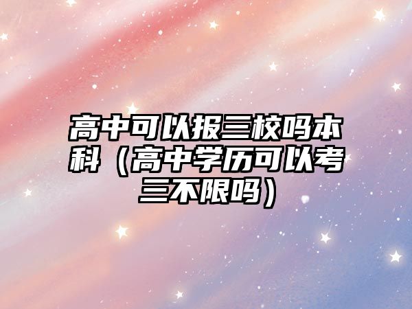 高中可以報三校嗎本科（高中學(xué)歷可以考三不限嗎）