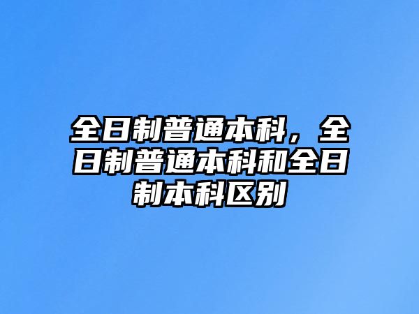 全日制普通本科，全日制普通本科和全日制本科區(qū)別