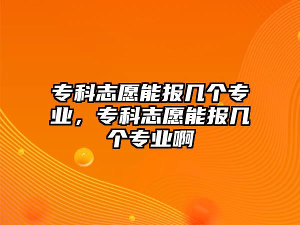 專科志愿能報(bào)幾個(gè)專業(yè)，專科志愿能報(bào)幾個(gè)專業(yè)啊