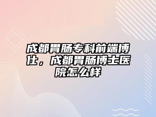 成都胃腸專科前端博仕，成都胃腸博士醫(yī)院怎么樣