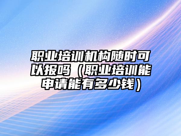 職業(yè)培訓(xùn)機(jī)構(gòu)隨時(shí)可以報(bào)嗎（職業(yè)培訓(xùn)能申請(qǐng)能有多少錢）