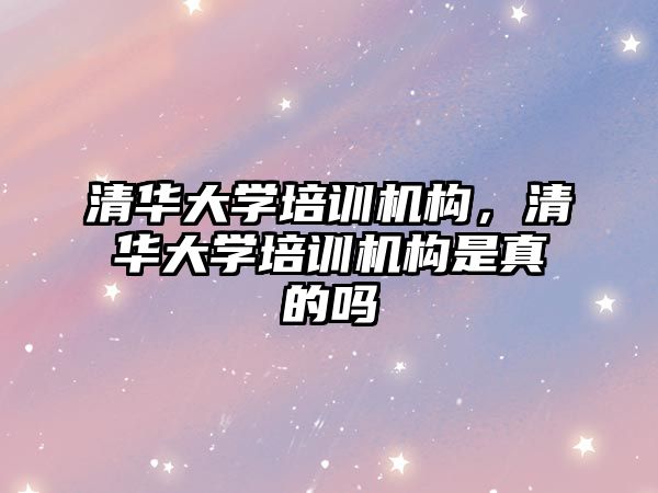 清華大學培訓機構，清華大學培訓機構是真的嗎