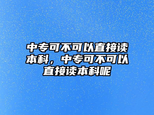 中專可不可以直接讀本科，中專可不可以直接讀本科呢