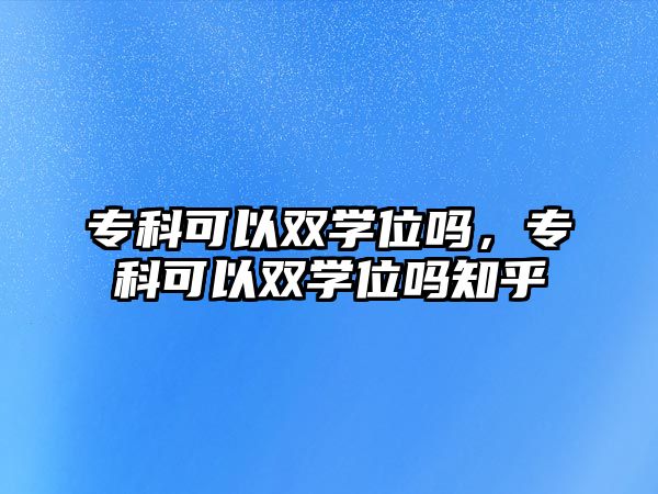 專科可以雙學(xué)位嗎，專科可以雙學(xué)位嗎知乎