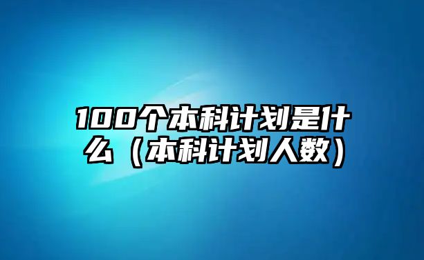 100個(gè)本科計(jì)劃是什么（本科計(jì)劃人數(shù)）