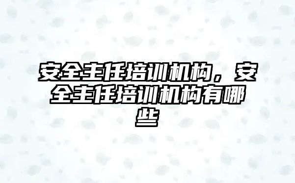 安全主任培訓(xùn)機(jī)構(gòu)，安全主任培訓(xùn)機(jī)構(gòu)有哪些