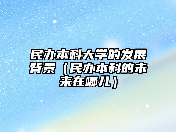 民辦本科大學(xué)的發(fā)展背景（民辦本科的未來在哪兒）