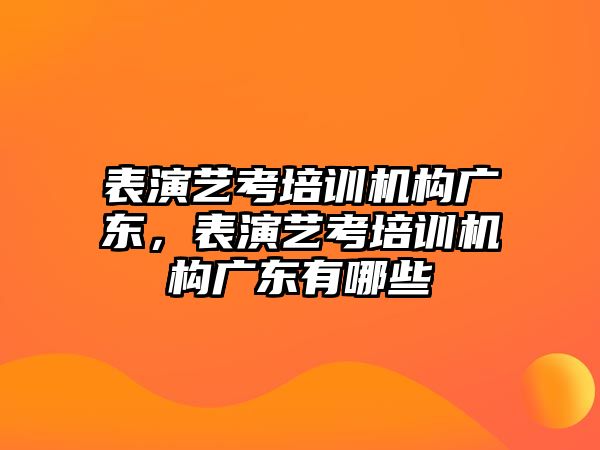 表演藝考培訓(xùn)機(jī)構(gòu)廣東，表演藝考培訓(xùn)機(jī)構(gòu)廣東有哪些