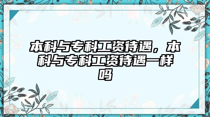 本科與專科工資待遇，本科與專科工資待遇一樣嗎