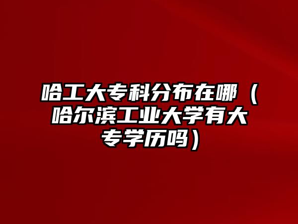 哈工大專科分布在哪（哈爾濱工業(yè)大學(xué)有大專學(xué)歷嗎）