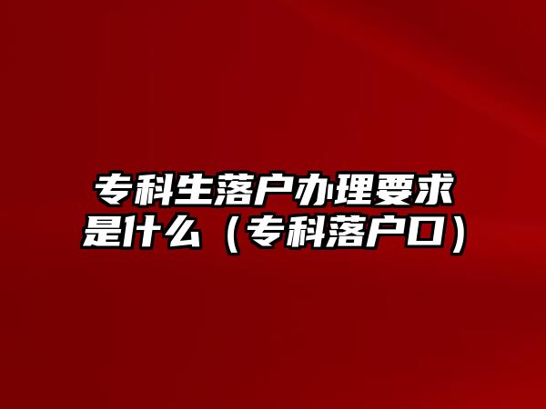 專科生落戶辦理要求是什么（專科落戶口）