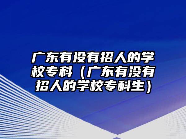 廣東有沒有招人的學校專科（廣東有沒有招人的學校專科生）