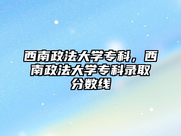 西南政法大學(xué)專科，西南政法大學(xué)專科錄取分?jǐn)?shù)線