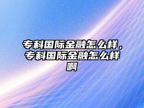 專科國(guó)際金融怎么樣，專科國(guó)際金融怎么樣啊