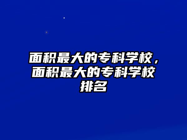 面積最大的專科學(xué)校，面積最大的專科學(xué)校排名