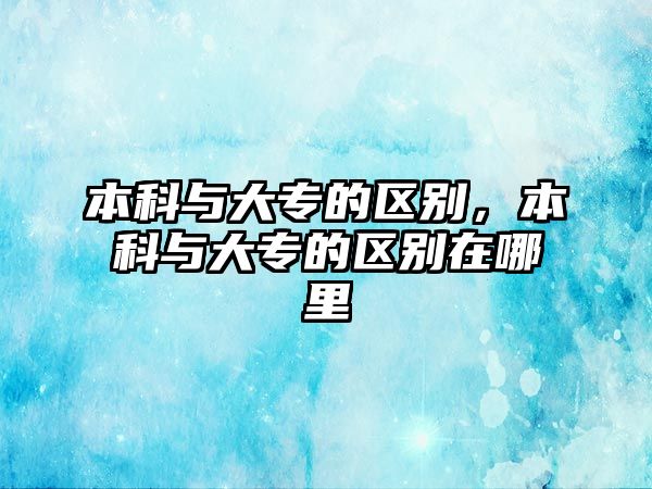 本科與大專的區(qū)別，本科與大專的區(qū)別在哪里