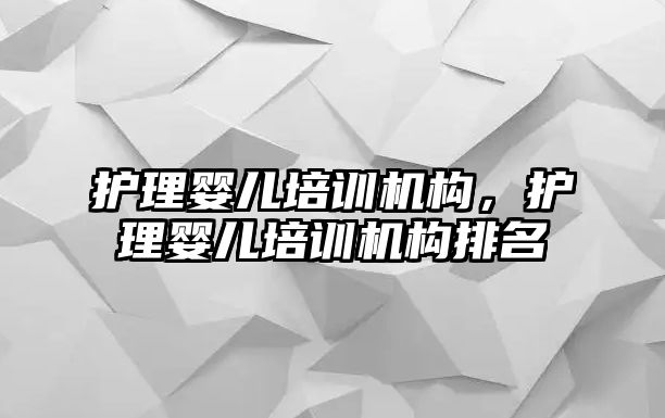 護理嬰兒培訓(xùn)機構(gòu)，護理嬰兒培訓(xùn)機構(gòu)排名