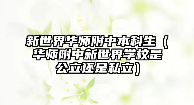 新世界華師附中本科生（華師附中新世界學(xué)校是公立還是私立）