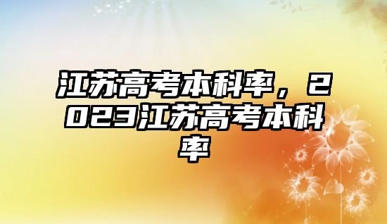 江蘇高考本科率，2023江蘇高考本科率