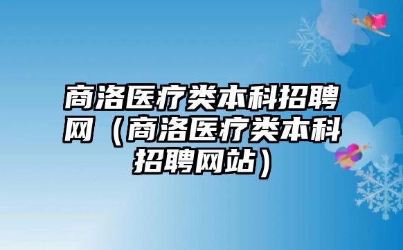 商洛醫(yī)療類本科招聘網(wǎng)（商洛醫(yī)療類本科招聘網(wǎng)站）