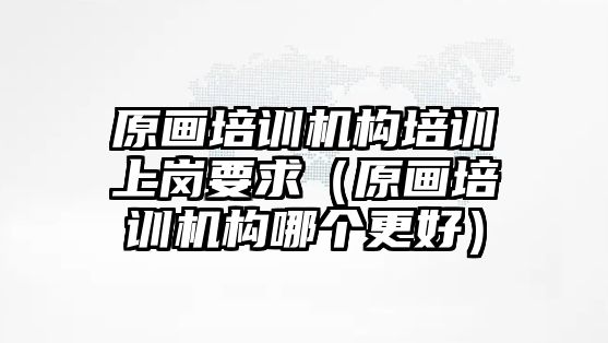 原畫培訓機構培訓上崗要求（原畫培訓機構哪個更好）