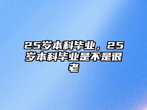 25歲本科畢業(yè)，25歲本科畢業(yè)是不是很老