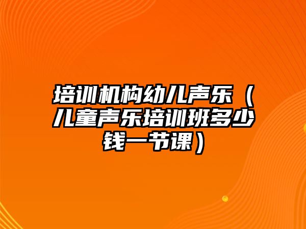 培訓(xùn)機(jī)構(gòu)幼兒聲樂（兒童聲樂培訓(xùn)班多少錢一節(jié)課）