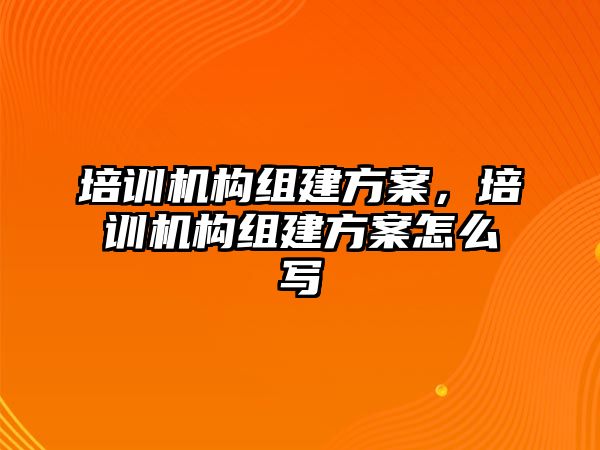 培訓(xùn)機(jī)構(gòu)組建方案，培訓(xùn)機(jī)構(gòu)組建方案怎么寫