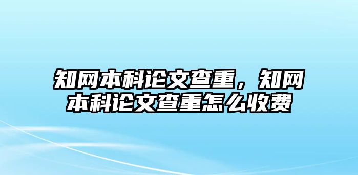 知網(wǎng)本科論文查重，知網(wǎng)本科論文查重怎么收費(fèi)