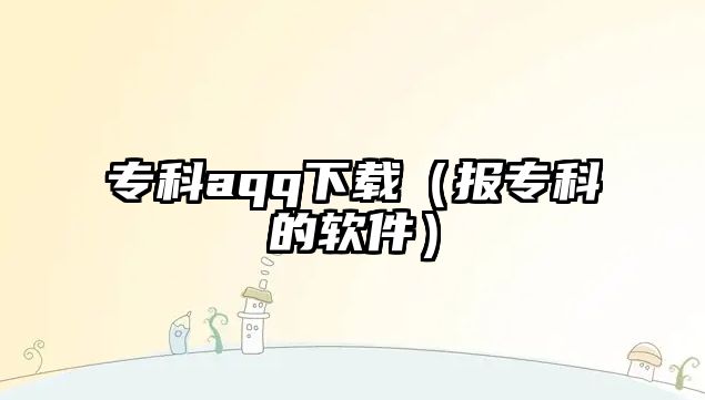 專科aqq下載（報(bào)專科的軟件）