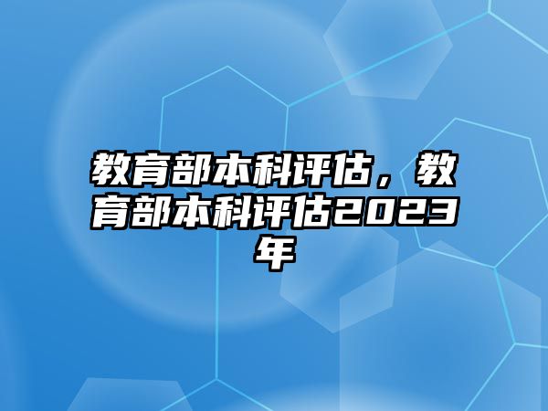 教育部本科評估，教育部本科評估2023年