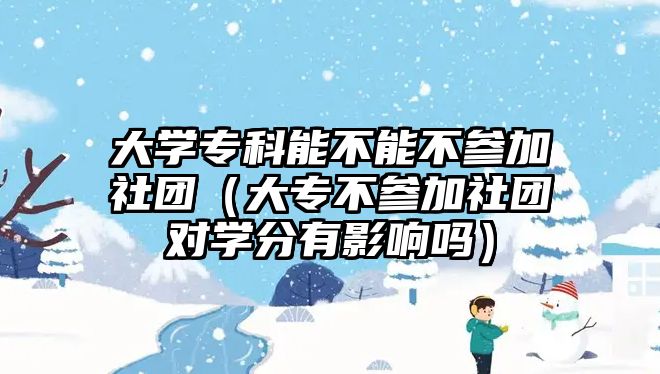 大學(xué)專科能不能不參加社團(tuán)（大專不參加社團(tuán)對學(xué)分有影響嗎）