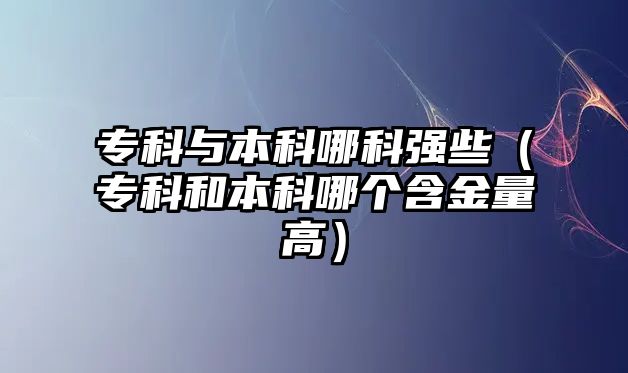 專科與本科哪科強些（專科和本科哪個含金量高）