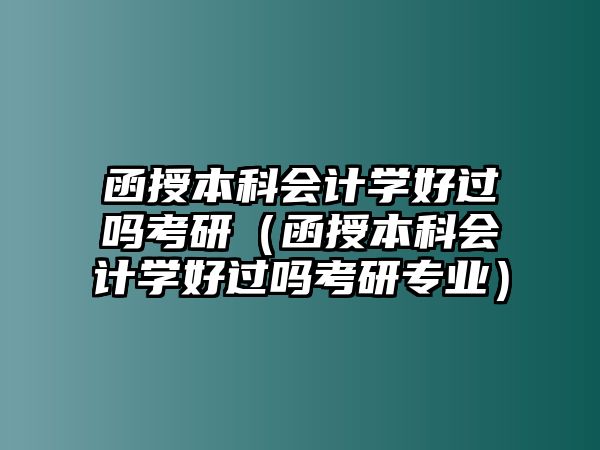 函授本科會計學(xué)好過嗎考研（函授本科會計學(xué)好過嗎考研專業(yè)）