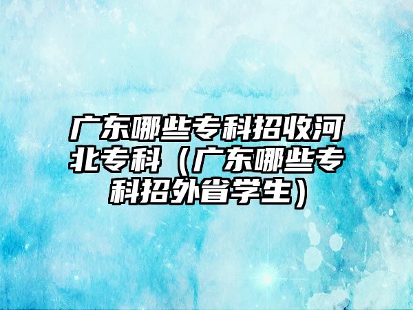 廣東哪些專科招收河北專科（廣東哪些專科招外省學(xué)生）