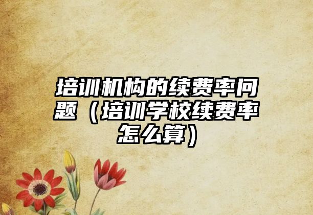 培訓(xùn)機(jī)構(gòu)的續(xù)費(fèi)率問(wèn)題（培訓(xùn)學(xué)校續(xù)費(fèi)率怎么算）