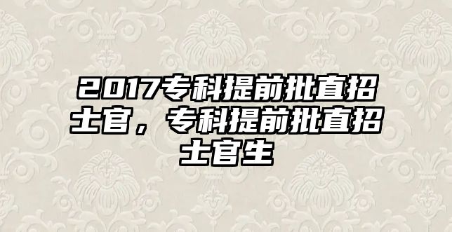 2017專科提前批直招士官，專科提前批直招士官生