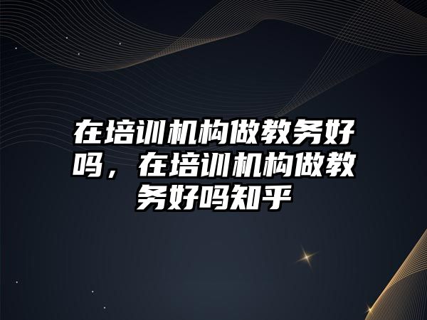 在培訓(xùn)機(jī)構(gòu)做教務(wù)好嗎，在培訓(xùn)機(jī)構(gòu)做教務(wù)好嗎知乎