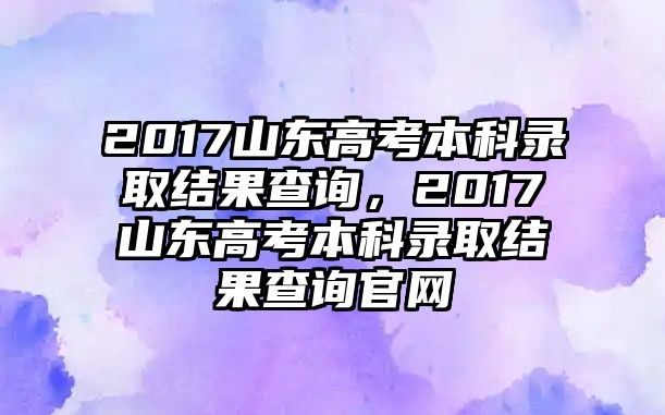 2017山東高考本科錄取結(jié)果查詢，2017山東高考本科錄取結(jié)果查詢官網(wǎng)