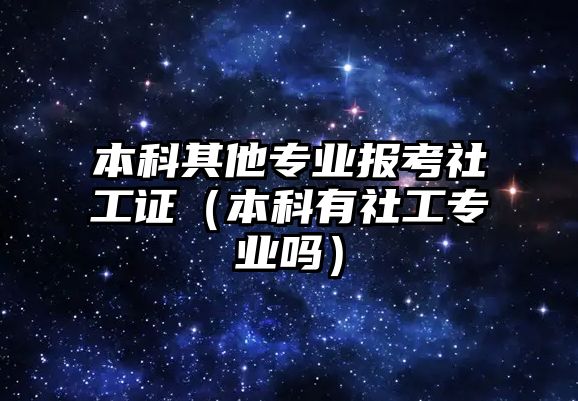 本科其他專業(yè)報考社工證（本科有社工專業(yè)嗎）