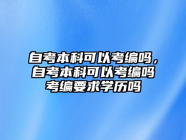 自考本科可以考編嗎，自考本科可以考編嗎考編要求學(xué)歷嗎