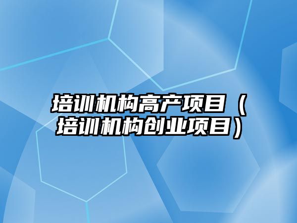 培訓機構高產項目（培訓機構創(chuàng)業(yè)項目）