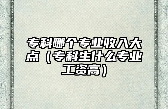 專科哪個專業(yè)收入大點（專科生什么專業(yè)工資高）