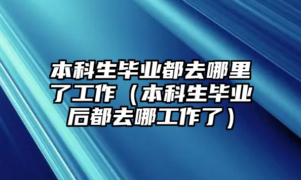 本科生畢業(yè)都去哪里了工作（本科生畢業(yè)后都去哪工作了）